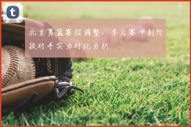 北京男篮赛程调整,季后赛冲刺阶段对手实力对比分析