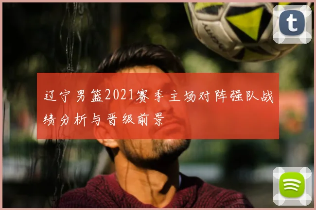 辽宁男篮2021赛季主场对阵强队战绩分析与晋级前景