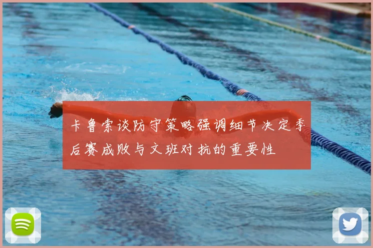 卡鲁索谈防守策略强调细节决定季后赛成败与文班对抗的重要性