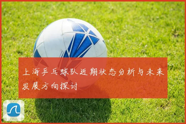 上海乒乓球队近期状态分析与未来发展方向探讨