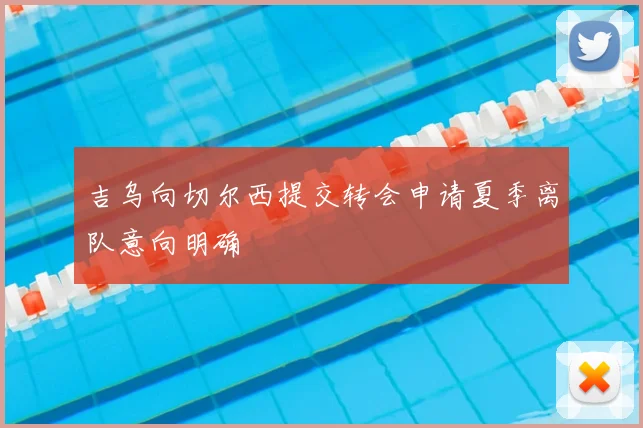吉乌向切尔西提交转会申请夏季离队意向明确