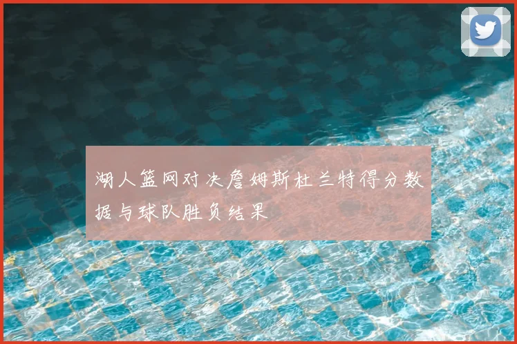湖人篮网对决詹姆斯杜兰特得分数据与球队胜负结果