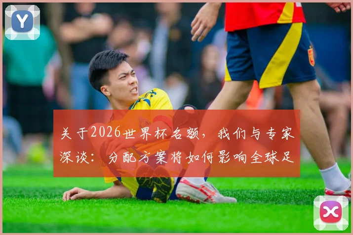 关于2026世界杯名额,我们与专家深谈:分配方案将如何影响全球足球竞争?