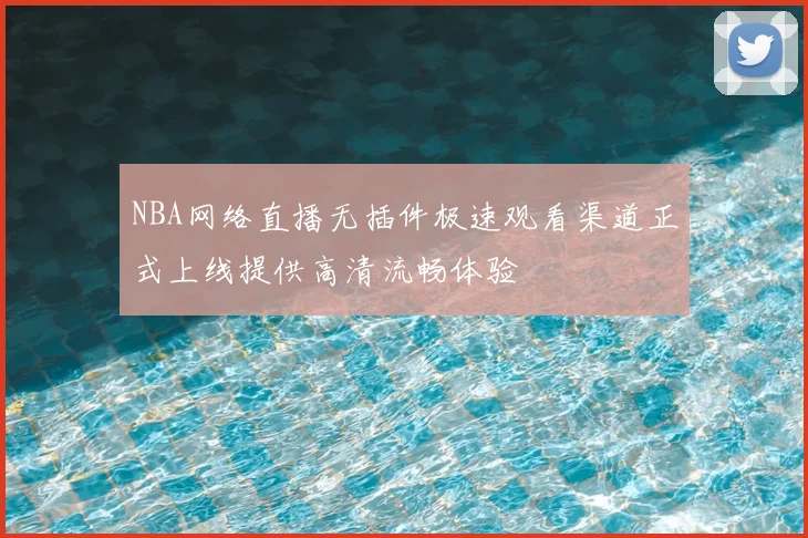 NBA网络直播无插件极速观看渠道正式上线提供高清流畅体验