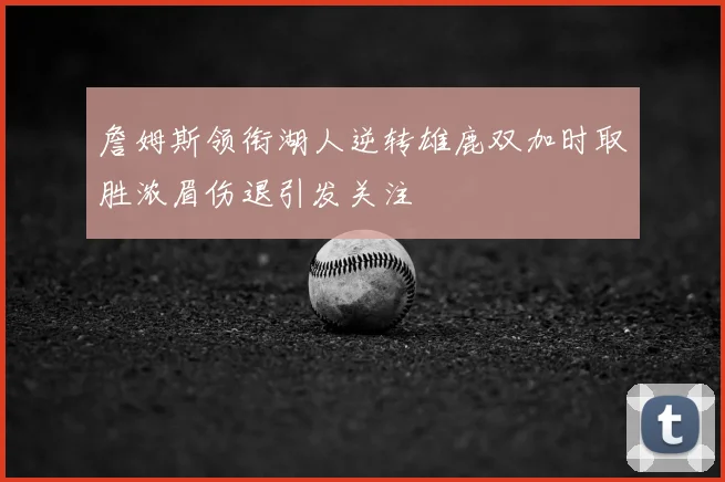 詹姆斯领衔湖人逆转雄鹿双加时取胜浓眉伤退引发关注