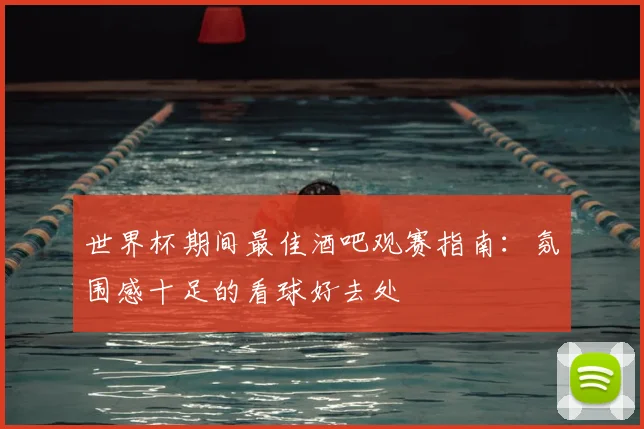 世界杯期间最佳酒吧观赛指南：氛围感十足的看球好去处