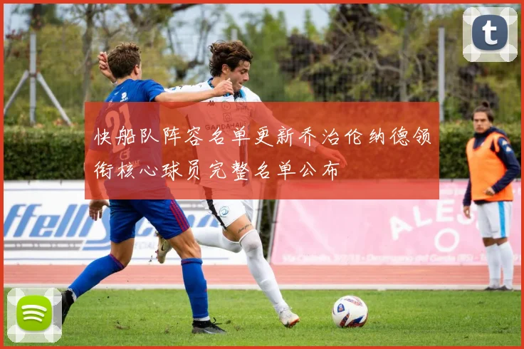 快船队阵容名单更新乔治伦纳德领衔核心球员完整名单公布