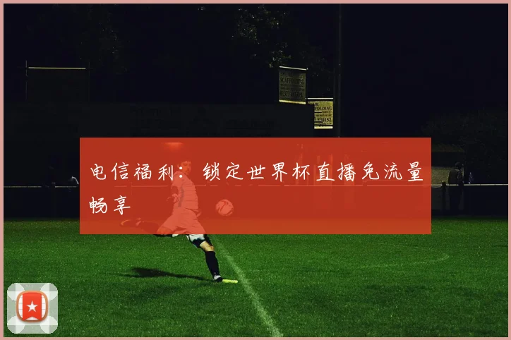 电信福利：锁定世界杯直播免流量畅享