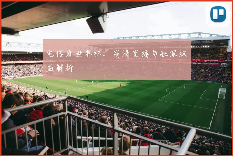 电信看世界杯:高清直播与独家权益解析