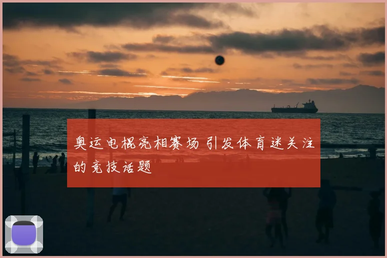 奥运电棍亮相赛场 引发体育迷关注的竞技话题