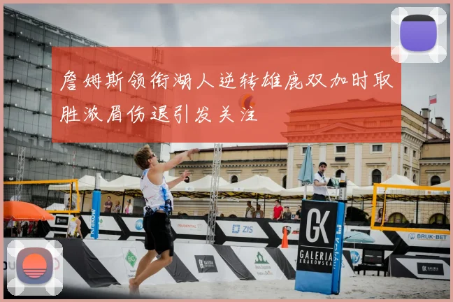 詹姆斯领衔湖人逆转雄鹿双加时取胜浓眉伤退引发关注