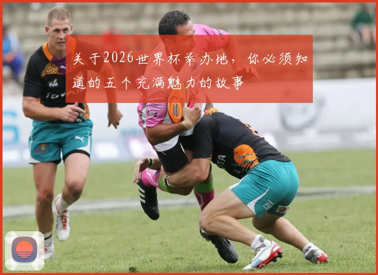 关于2026世界杯举办地，你必须知道的五个充满魅力的故事