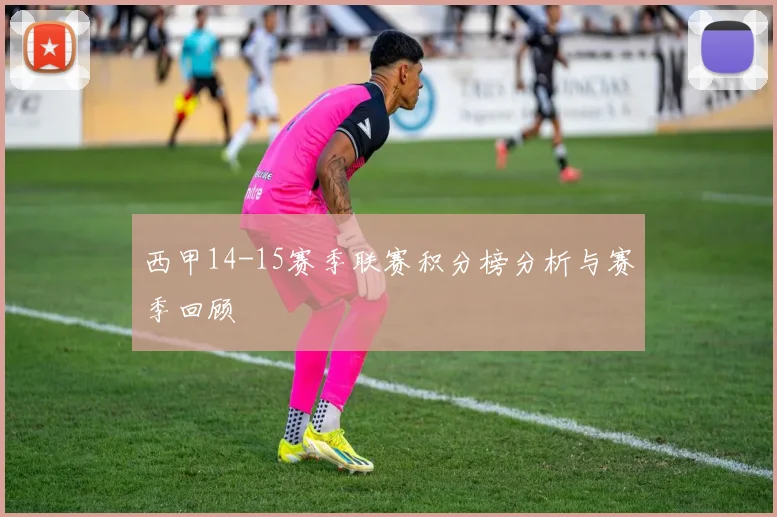 西甲14-15赛季联赛积分榜分析与赛季回顾