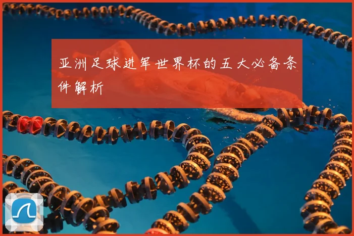 亚洲足球进军世界杯的五大必备条件解析