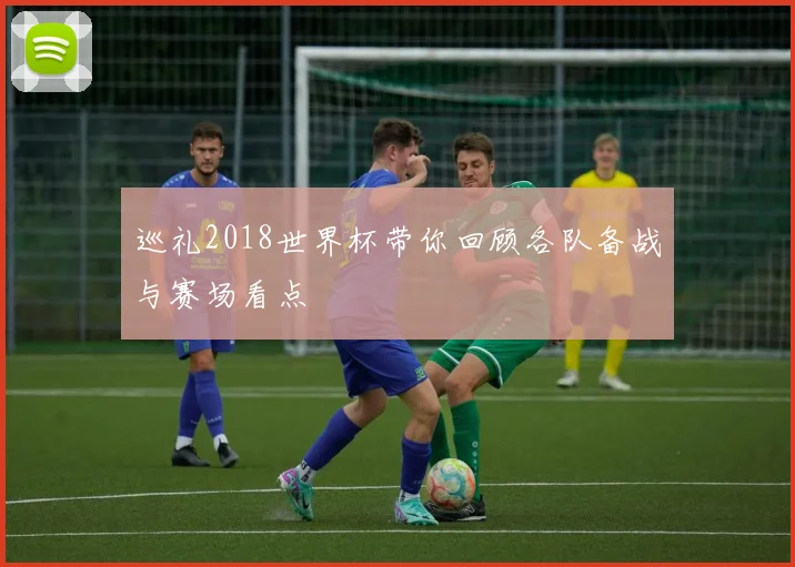 巡礼2018世界杯带你回顾各队备战与赛场看点
