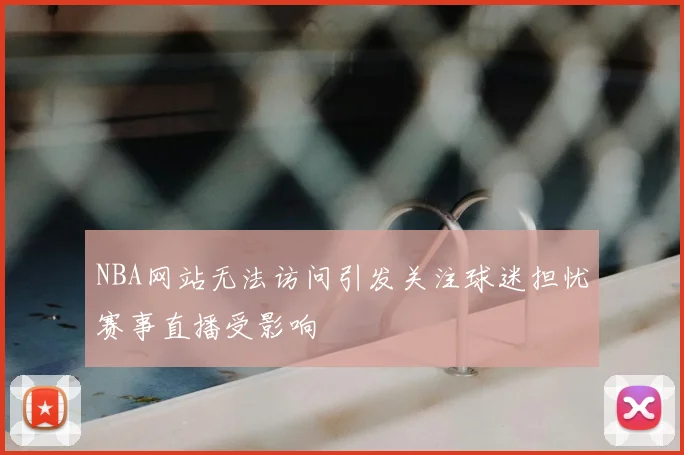 NBA网站无法访问引发关注球迷担忧赛事直播受影响