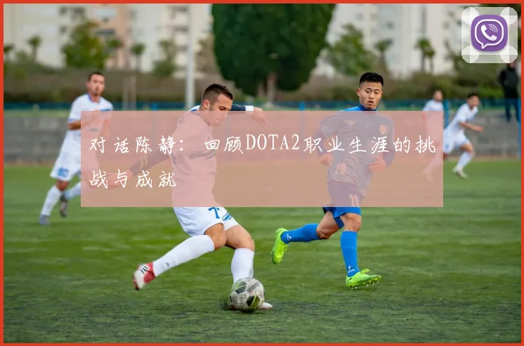 对话陈静:回顾DOTA2职业生涯的挑战与成就