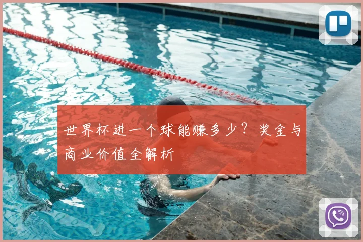 世界杯进一个球能赚多少？奖金与商业价值全解析