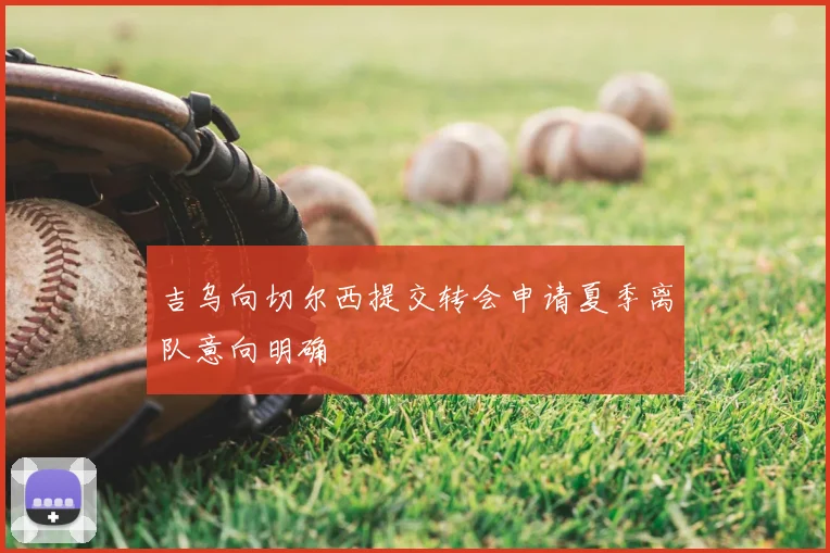 吉乌向切尔西提交转会申请夏季离队意向明确