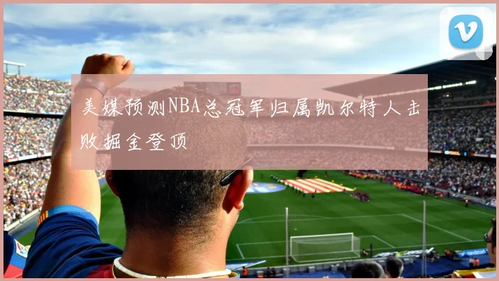 美媒预测NBA总冠军归属凯尔特人击败掘金登顶