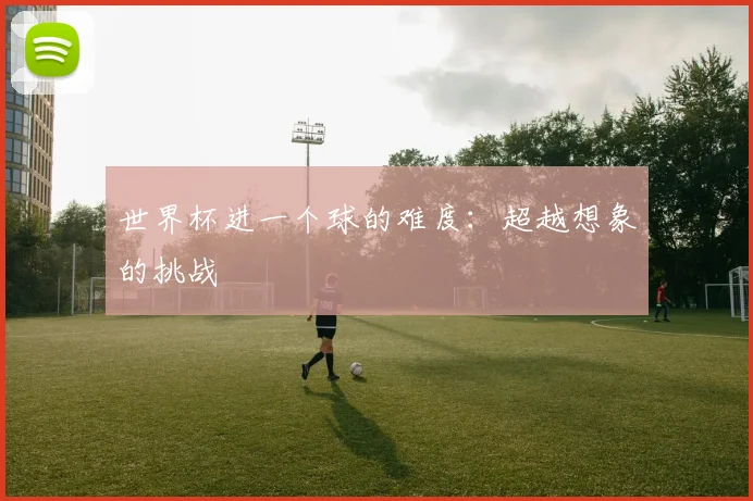世界杯进一个球的难度:超越想象的挑战