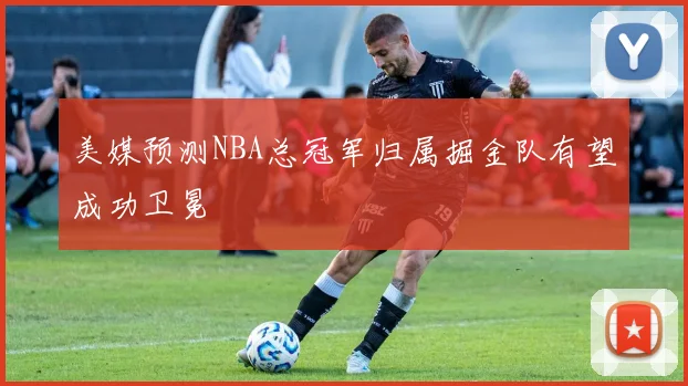 美媒预测NBA总冠军归属掘金队有望成功卫冕