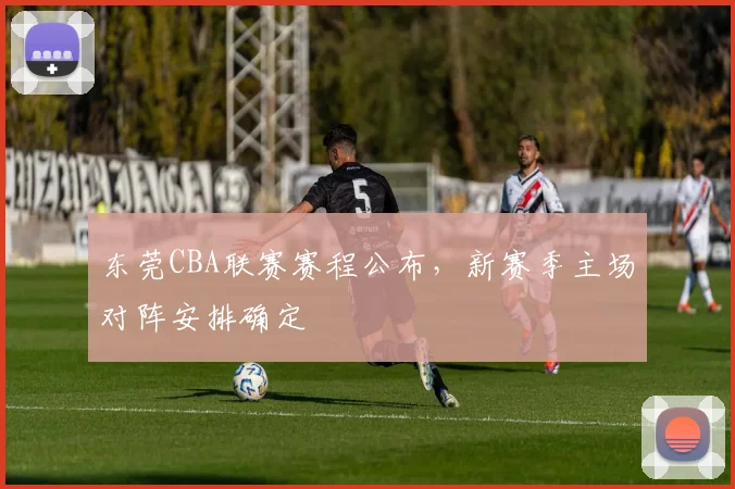 东莞CBA联赛赛程公布，新赛季主场对阵安排确定