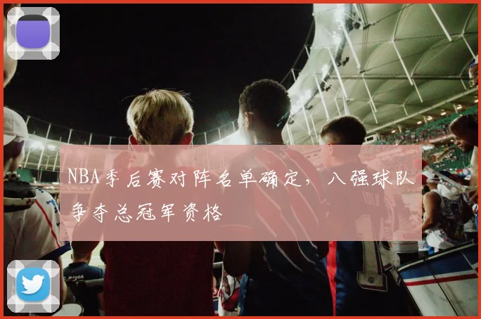 NBA季后赛对阵名单确定,八强球队争夺总冠军资格