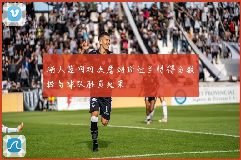 湖人篮网对决詹姆斯杜兰特得分数据与球队胜负结果