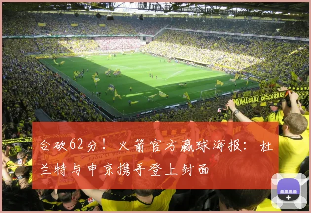 合砍62分！火箭官方赢球海报：杜兰特与申京携手登上封面