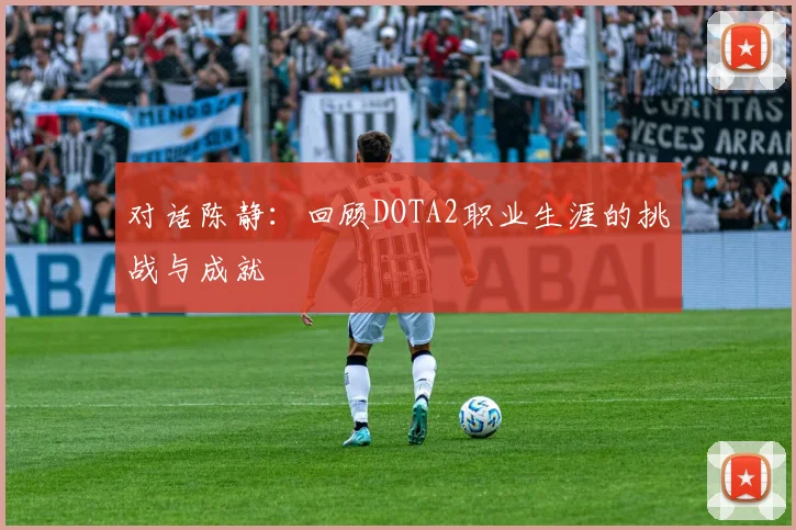 对话陈静:回顾DOTA2职业生涯的挑战与成就