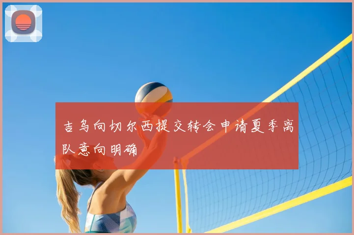 吉乌向切尔西提交转会申请夏季离队意向明确