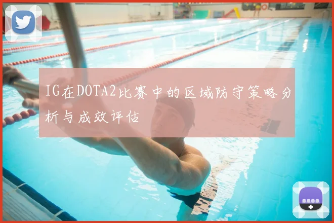 IG在DOTA2比赛中的区域防守策略分析与成效评估