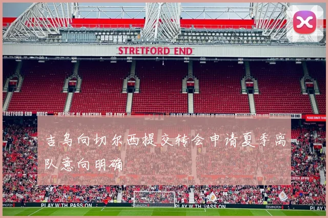 吉乌向切尔西提交转会申请夏季离队意向明确