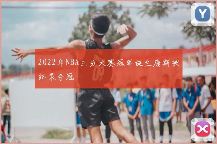2022年NBA三分大赛冠军诞生唐斯破纪录夺冠