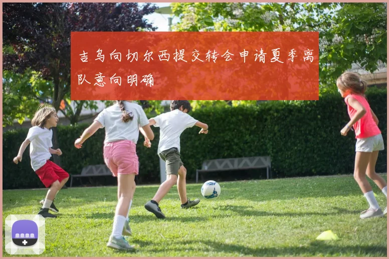 吉乌向切尔西提交转会申请夏季离队意向明确