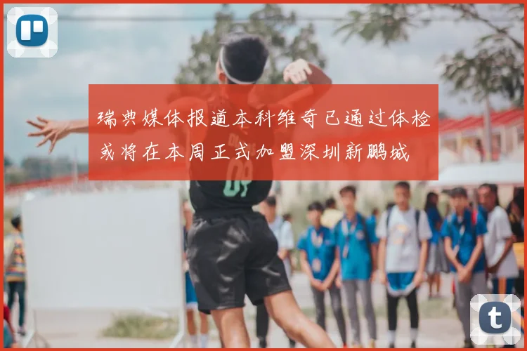 瑞典媒体报道本科维奇已通过体检或将在本周正式加盟深圳新鹏城