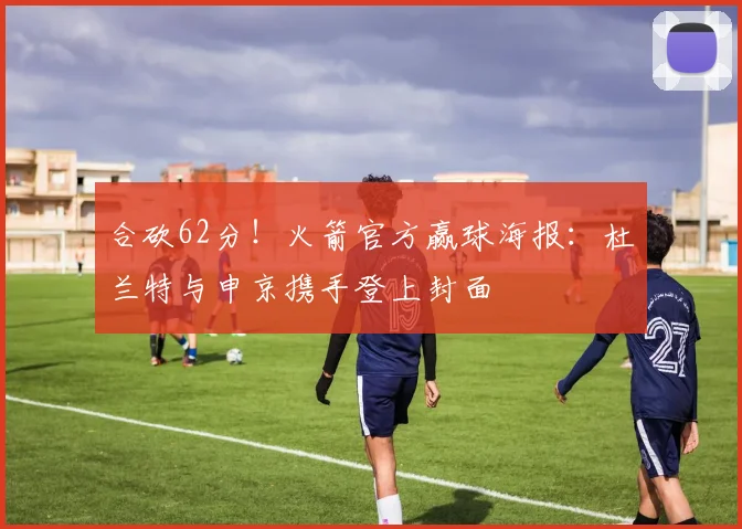 合砍62分!火箭官方赢球海报:杜兰特与申京携手登上封面