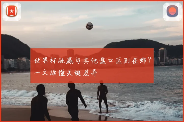 世界杯独赢与其他盘口区别在哪?一文读懂关键差异