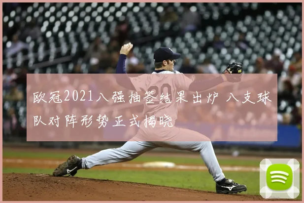 欧冠2021八强抽签结果出炉 八支球队对阵形势正式揭晓