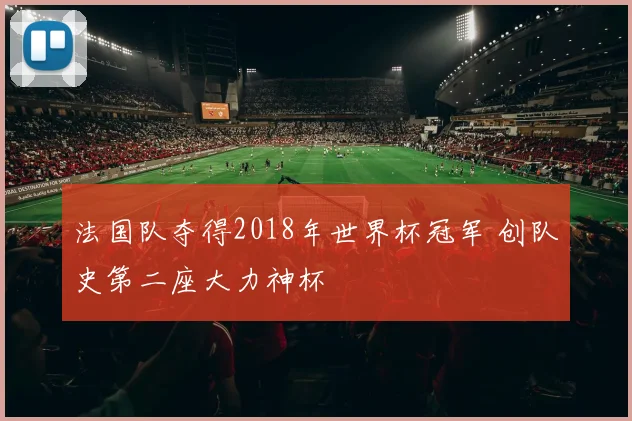 法国队夺得2018年世界杯冠军 创队史第二座大力神杯