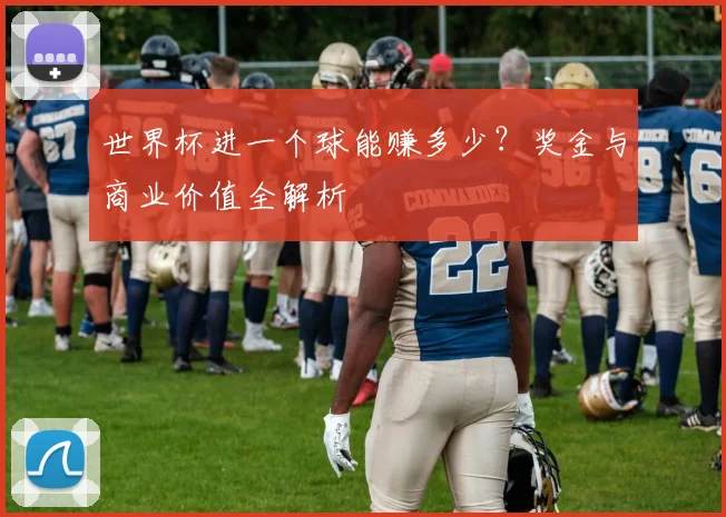 世界杯进一个球能赚多少？奖金与商业价值全解析
