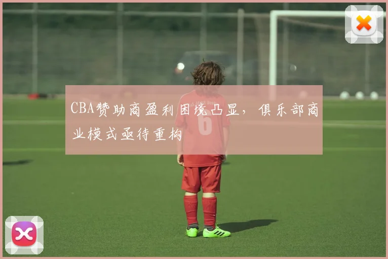 CBA赞助商盈利困境凸显，俱乐部商业模式亟待重构