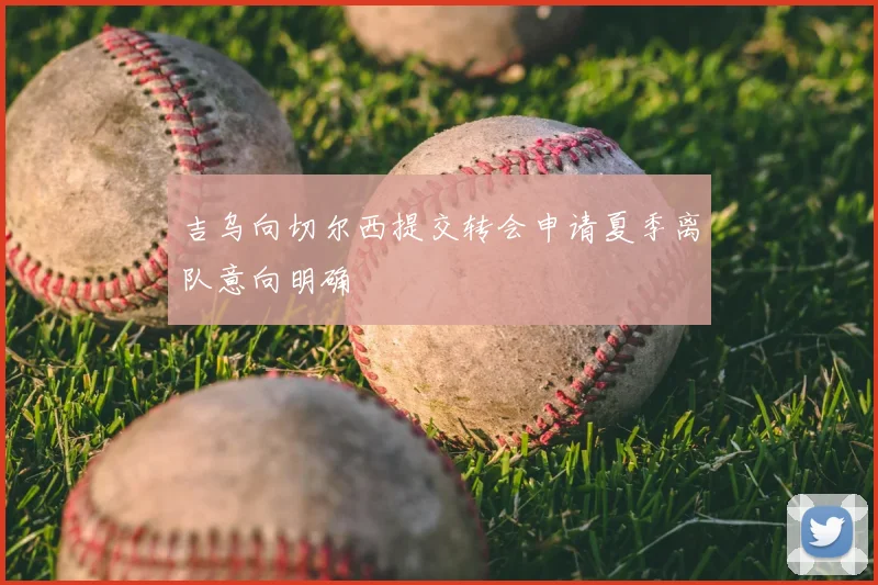 吉乌向切尔西提交转会申请夏季离队意向明确