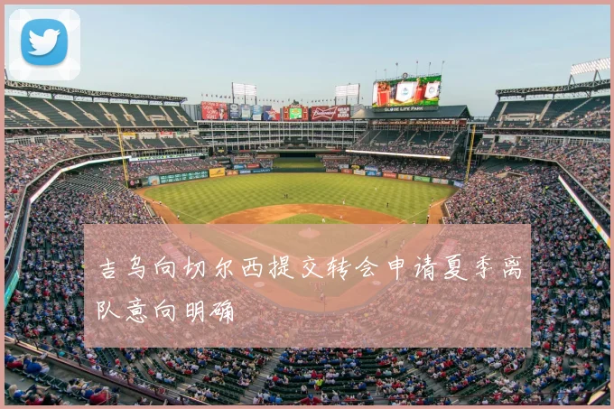 吉乌向切尔西提交转会申请夏季离队意向明确