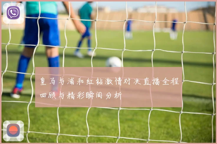 皇马与浦和红钻激情对决直播全程回顾与精彩瞬间分析