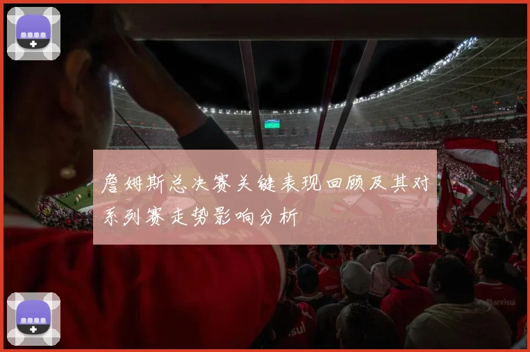 詹姆斯总决赛关键表现回顾及其对系列赛走势影响分析