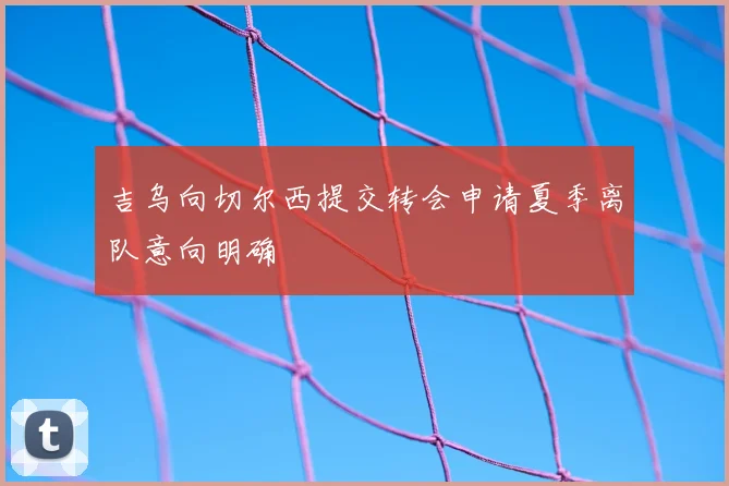 吉乌向切尔西提交转会申请夏季离队意向明确