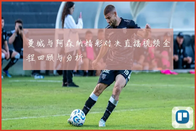 曼城与阿森纳精彩对决直播视频全程回顾与分析