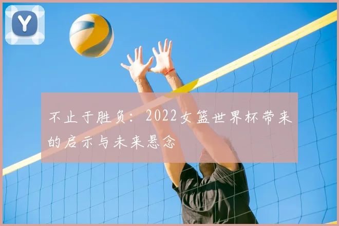 不止于胜负：2022女篮世界杯带来的启示与未来悬念